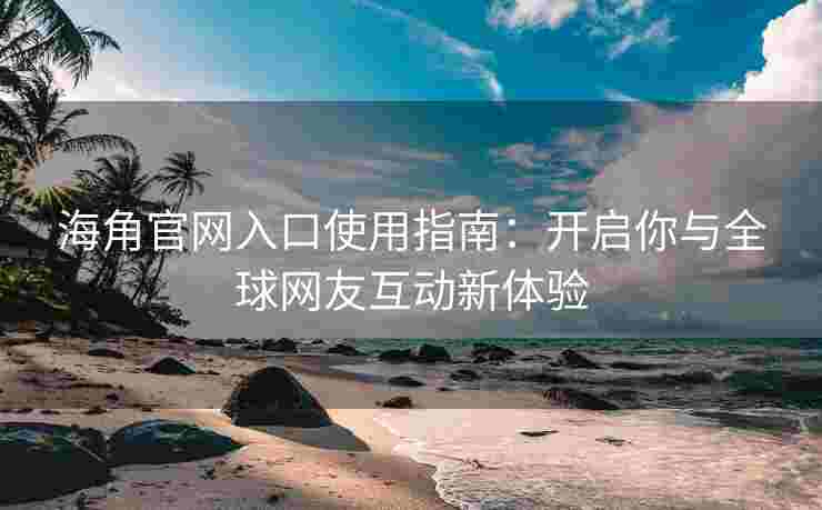 海角官网入口使用指南：开启你与全球网友互动新体验