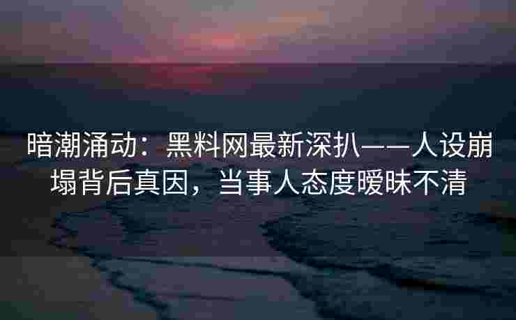 暗潮涌动:黑料网最新深扒——人设崩塌背后真因,当事人态度暧昧不清 暗潮涌动:黑料网最新深扒——人设崩塌背后真因,当事人态度暧昧不清