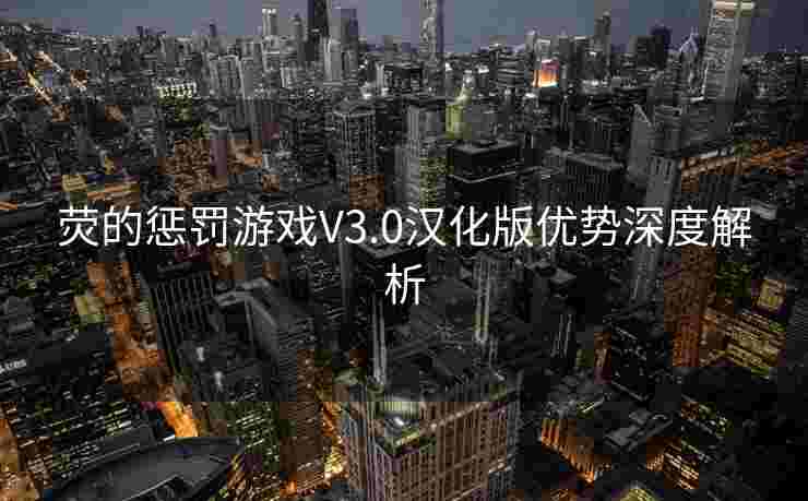 荧的惩罚游戏V3.0汉化版优势深度解析 荧的惩罚游戏V3.0汉化版优势深度解析