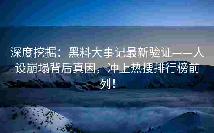 深度挖掘:黑料大事记最新验证——人设崩塌背后真因,冲上热搜排行榜前列! 深度挖掘:黑料大事记最新验证——人设崩塌背后真因,冲上热搜排行榜前列!
