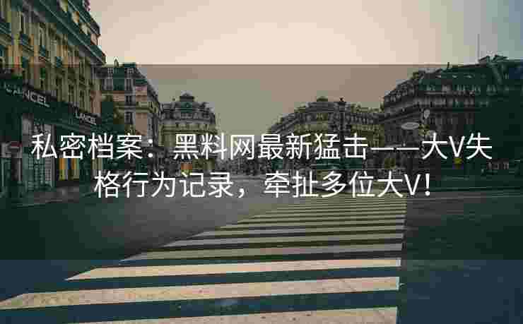 私密档案:黑料网最新猛击——大V失格行为记录,牵扯多位大V! 私密档案:黑料网最新猛击——大V失格行为记录,牵扯多位大V!