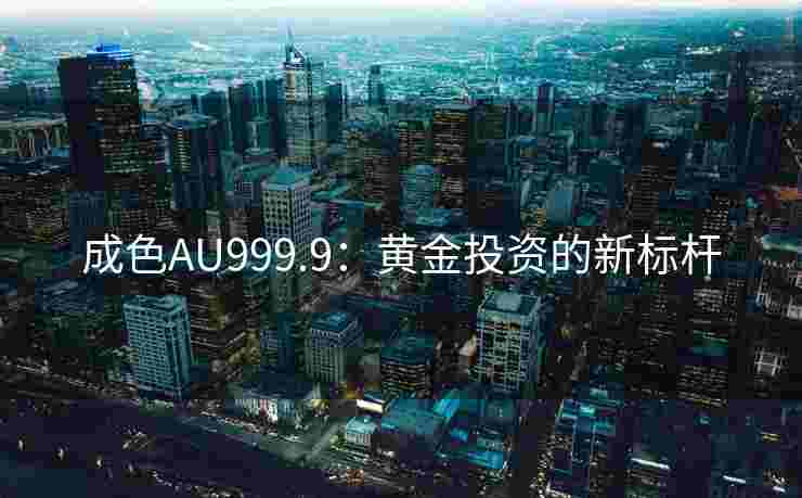 成色AU999.9:黄金投资的新标杆 成色AU999.9:黄金投资的新标杆