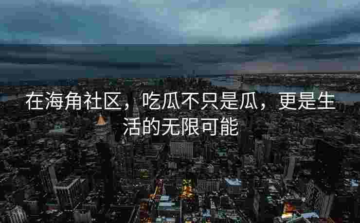 在海角社区,吃瓜不只是瓜,更是生活的无限可能 在海角社区,吃瓜不只是瓜,更是生活的无限可能