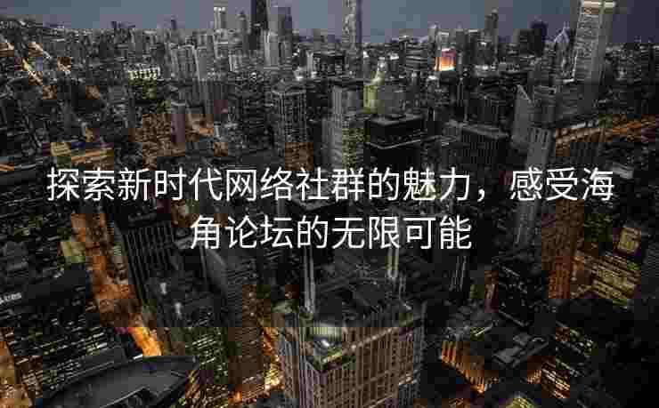 探索新时代网络社群的魅力,感受海角论坛的无限可能 探索新时代网络社群的魅力,感受海角论坛的无限可能