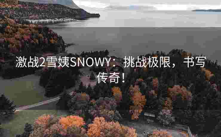 激战2雪姨SNOWY:挑战极限,书写传奇! 激战2雪姨SNOWY:挑战极限,书写传奇!