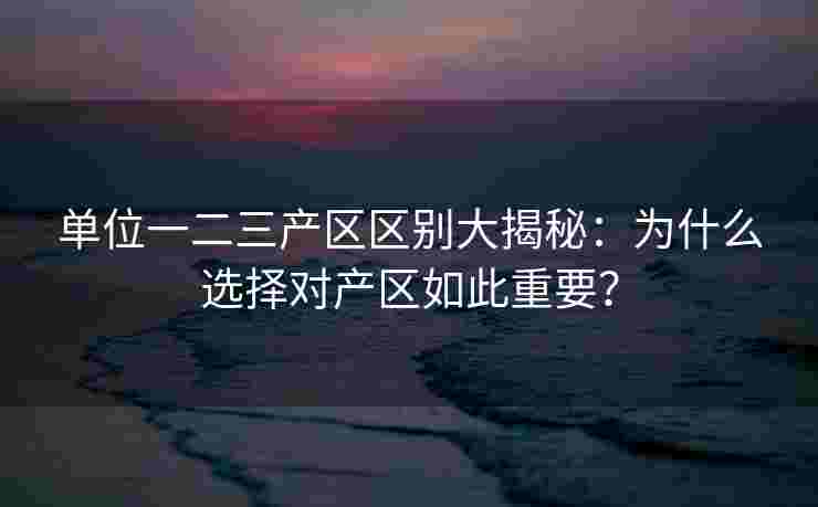 单位一二三产区区别大揭秘:为什么选择对产区如此重要? 单位一二三产区区别大揭秘:为什么选择对产区如此重要?