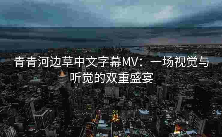 青青河边草中文字幕MV:一场视觉与听觉的双重盛宴 青青河边草中文字幕MV:一场视觉与听觉的双重盛宴