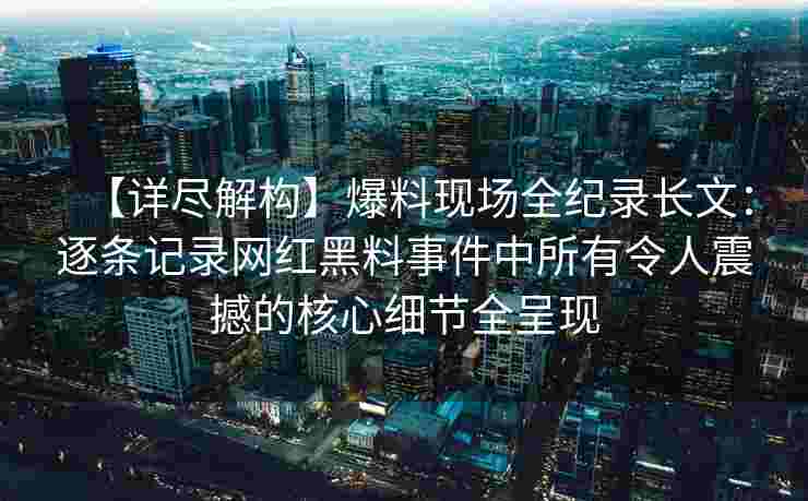 【详尽解构】爆料现场全纪录长文:逐条记录网红黑料事件中所有令人震撼的核心细节全呈现 【详尽解构】爆料现场全纪录长文:逐条记录网红黑料事件中所有令人震撼的核心细节全呈现