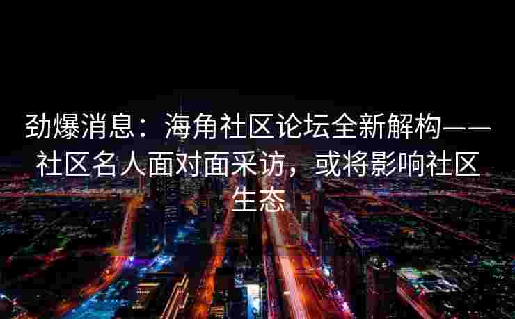 劲爆消息:海角社区论坛全新解构——社区名人面对面采访,或将影响社区生态 劲爆消息:海角社区论坛全新解构——社区名人面对面采访,或将影响社区生态