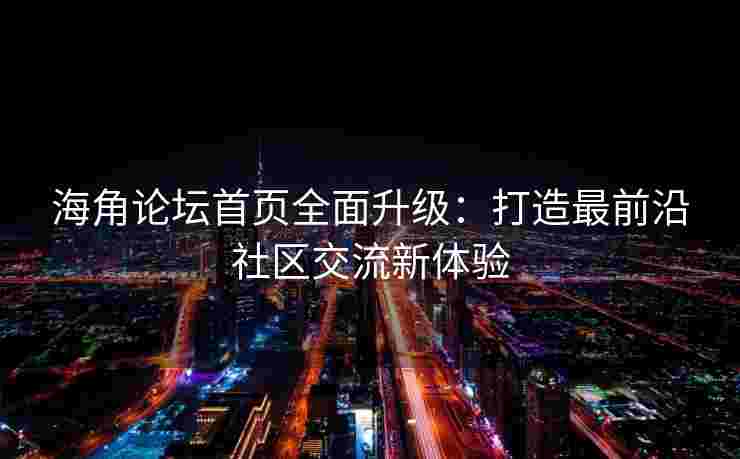 海角论坛首页全面升级：打造最前沿社区交流新体验