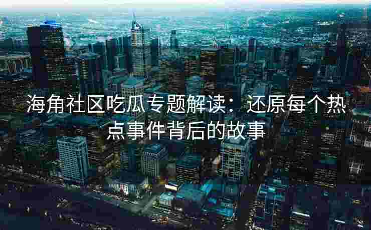 海角社区吃瓜专题解读：还原每个热点事件背后的故事