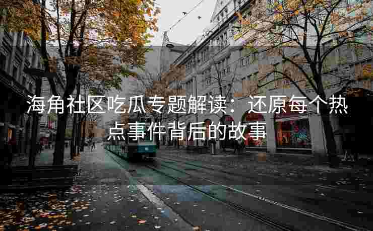 海角社区吃瓜专题解读：还原每个热点事件背后的故事