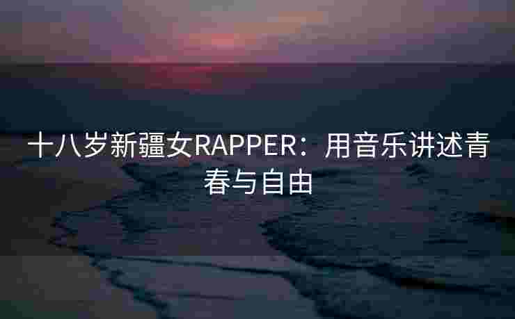 十八岁新疆女RAPPER:用音乐讲述青春与自由 十八岁新疆女RAPPER:用音乐讲述青春与自由