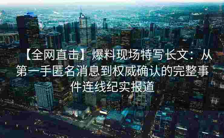 【全网直击】爆料现场特写长文：从第一手匿名消息到权威确认的完整事件连线纪实报道