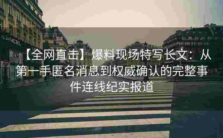 【全网直击】爆料现场特写长文：从第一手匿名消息到权威确认的完整事件连线纪实报道