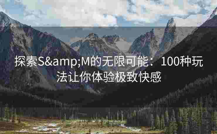 探索S&M的无限可能：100种玩法让你体验极致快感