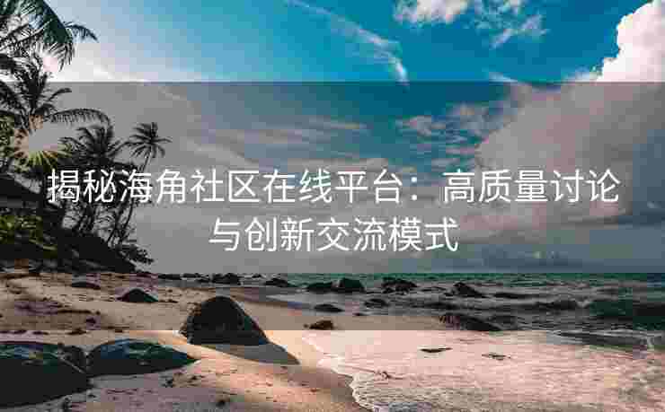 揭秘海角社区在线平台：高质量讨论与创新交流模式