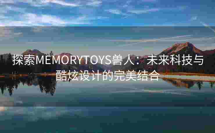 探索MEMORYTOYS兽人：未来科技与酷炫设计的完美结合