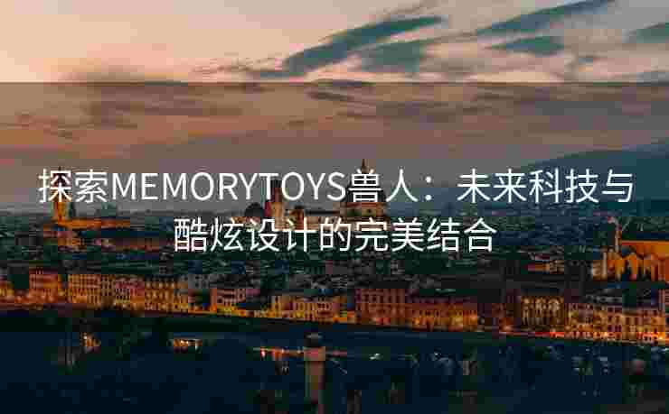 探索MEMORYTOYS兽人：未来科技与酷炫设计的完美结合
